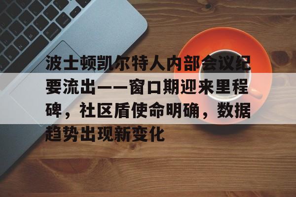 九游app-包含波士顿凯尔特人内部会议纪要流出——窗口期迎来里程碑，社区盾使命明确，数据趋势出现新变化的词条-九游app